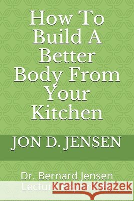 How To Build A Better Body From Your Kitchen Jon D. Jensen 9781089887591 Independently Published