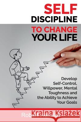 Self-Discipline to Change Your Life: Develop Self-Control, Willpower, Mental Toughness, and the Ability to Achieve Your Goals Robert Hensley 9781089892519 Independently Published