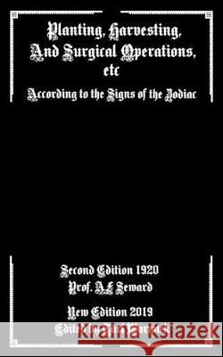 Planting, Harvesting, And Surgical Operations Etc: According to the Signs of the Zodiac Tarl Warwick A. F. Seward 9781089917212 Independently Published