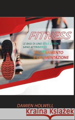 Fitness: Le basi di uno stile di vita sano attraverso l'allenamento e l'alimentazione Damien Holwell 9781089943129