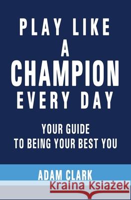 Play Like a Champion Every Day: Your Guide to Being Your Best You Adam Clark 9781089948094 Independently Published