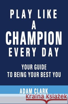 Play Like a Champion Every Day: Your Guide to Being Your Best You Adam Clark 9781089948094