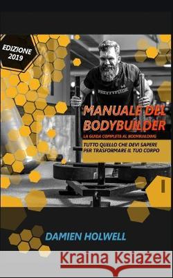 Manuale del Bodybuilder: La guida completa al bodybuilding Tutto quello che devi sapere per trasformare il tuo corpo Damien Holwell 9781089967774