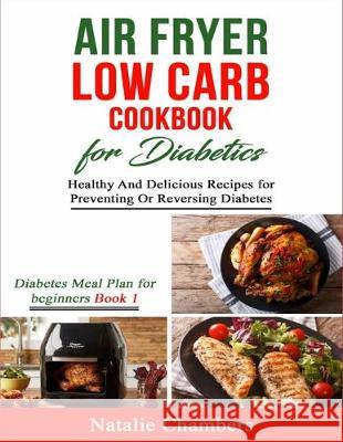 Air Fryer Low Carb Cookbook for Diabetics: Healthy And Delicious Recipes for Preventing Or Reversing Diabetes Natalie Chambers 9781089974369