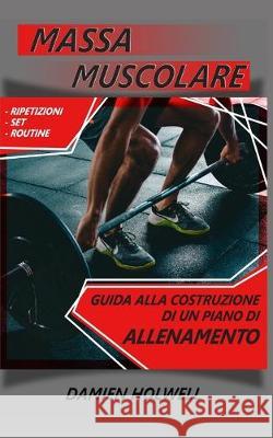 Massa Muscolare: Guida alla costruzione di un piano di allenamento: Ripetizioni - Set - Routine Damien Holwell 9781089983576