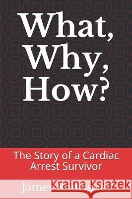 What, Why, How? the Story of a Cardiac Arrest Survivor James Rodrigues 9781090100764