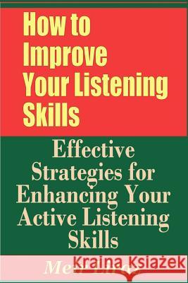 How to Improve Your Listening Skills - Effective Strategies for Enhancing Your Active Listening Skills Meir Liraz 9781090104687 Independently Published