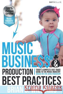 Music Business & Production Best Practices: Today's Complete Fast Track Guide to the Music Industry Brian Gilbert Williams 9781090116574