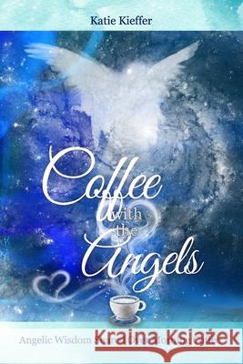 Coffee with the Angels: Angelic Wisdom Shared Over Morning Coffee Katie Kieffer 9781090121837