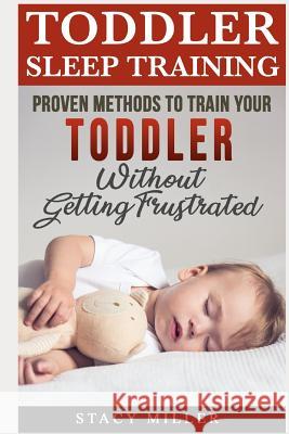 Toddler Sleep Training: Proven Methods to Train Your Toddler Without Getting Frustrated Stacy Miller 9781090126207 Independently Published