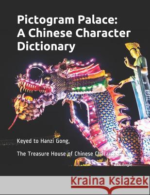 Pictogram Palace: A Chinese Character Dictionary: Keyed to Hanzi Gong, 汉字宫 The Treasure House of Chinese Characters Engle, Eric 9781090129826 Independently Published