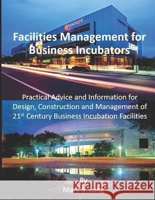 Facilities Management for Business Incubators: Practical Advice and Information for Design, Construction and Management of 21st Century Business Incub Mark S. Long 9781090149848