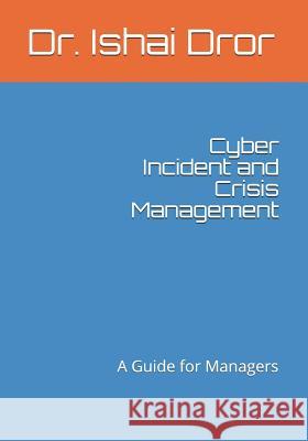 Cyber Incident and Crisis Management: A Guide for Managers Dr Ishai Dror 9781090168962 Independently Published