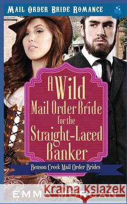 A Wild Mail Order Bride for the Straight-Laced Banker Emma Morgan 9781090169037