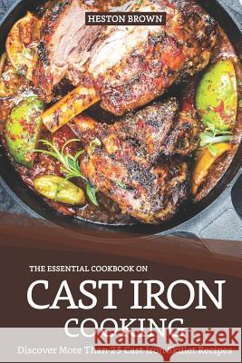 The Essential Cookbook on Cast Iron Cooking: Discover More Than 25 Cast Iron Skillet Recipes Heston Brown 9781090174291 Independently Published
