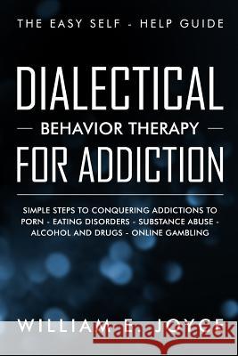 Dialectical Behavior Therapy for Addiction: The Easy Self - Help Guide - Simple Steps to Conquering Addictions to Porn - Eating Disorders - Substance William E. Joyce 9781090174895 Independently Published