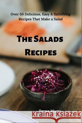 The Salads Recipes: Over 50 Delicious, Easy & Satisfying Recipes That Make a Salad Teresa Moore 9781090182081 Independently Published