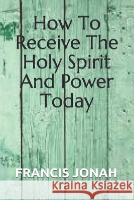 How to Receive the Holy Spirit and Power Today Francis Jonah 9781090182272 Independently Published
