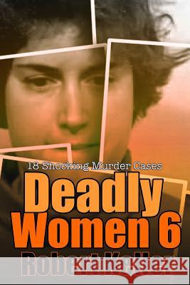 Deadly Women Volume 6: 18 Shocking True Crime Cases of Women Who Kill Robert Keller 9781090184610 Independently Published