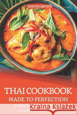 Thai Cookbook Made to Perfection: 27 Delicious Thai Food Recipes - Cook Thai Food Like a Thai Heston Brown 9781090186430 Independently Published