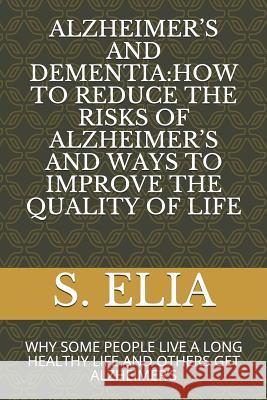 Alzheimer's and Dementia: How to Reduce the Risks of Alzheimer's and Ways to Improve the Quality of Life: Why Some People Live a Long Healthy Li S. Elia 9781090253286 Independently Published
