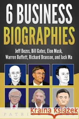 6 Business Biographies: Jeff Bezos, Bill Gates, Elon Musk, Warren Buffett, Richard Branson, and Jack Ma Patrick Evans 9781090264374