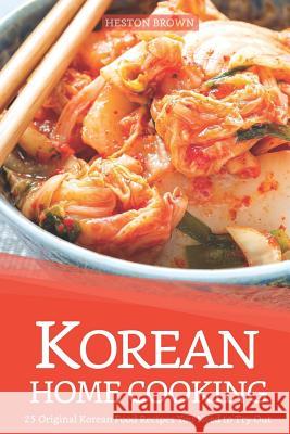 Korean Home Cooking: 25 Original Korean Food Recipes You Need to Try Out Heston Brown 9781090264695 Independently Published