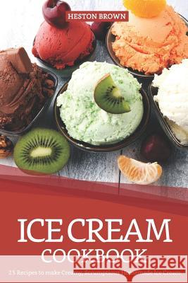 Ice Cream Cookbook: 25 Recipes to Make Creamy, Scrumptious Homemade Ice Cream Heston Brown 9781090264756 Independently Published