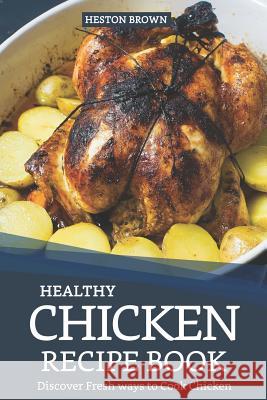 Healthy Chicken Recipe Book: Discover Fresh Ways to Cook Chicken Heston Brown 9781090264800 Independently Published