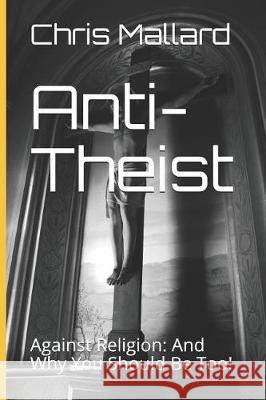 Anti-Theist: Against Religion: And Why You Should Be Too! Chris Mallard 9781090270009