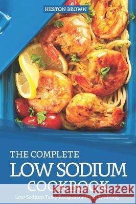 The Complete Low Sodium Cookbook: Low Sodium Tasty Recipes for Healthy Living Heston Brown 9781090271839 Independently Published