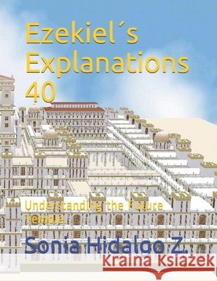 Ezekiel´s Explanations 40: Understanding the Future Temple. Hidalgo Zurita, Sonia Helena 9781090295316 Independently Published
