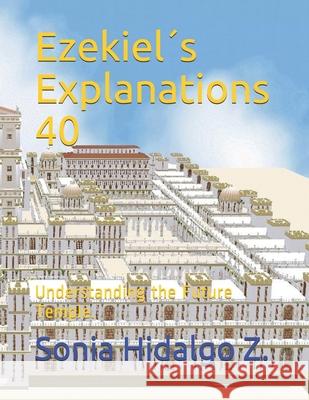 Ezekiel´s Explanations 40: Understanding the Future Temple. Hidalgo Zurita, Sonia Helena 9781090295316 Independently Published