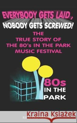 Everybody Get Laid, Nobody Gets Screwed: The True Story of the 80s in the Park Festival Richard Hendry 9781090318879 Independently Published