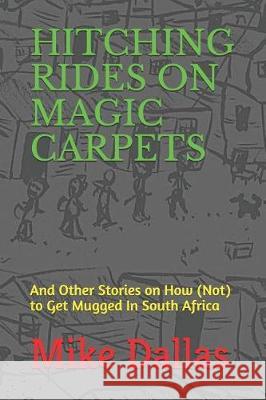 Hitching Rides on Magic Carpets: And Other Stories on How (Not) to Get Mugged in South Africa Mike Dallas 9781090328106