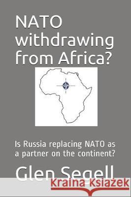 NATO Withdrawing from Africa?: Is Russia Replacing NATO as a Partner on the Continent? Glen Segell 9781090341112