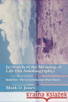 In Search of the Meaning of Life (an Autobiography): Book Five - The Great Adventure (Part Three) Mark D. Jones 9781090342867 Independently Published