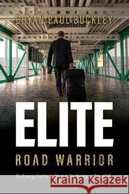 The Elite Road Warrior: Six Energy Habits to Master the Business Travel Life Bryan Paul Buckley 9781090347756
