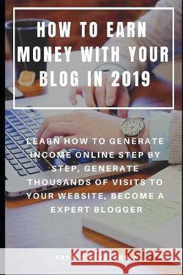 How to Earn Money with Your Blog in 2019: Learn How to Generate Income Online Step by Step, Generate Thousands of Visits to Your Website, Become a Exp Gaston Echevarria 9781090358080