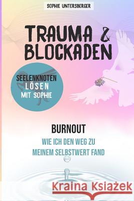 Trauma & Blockaden - Seelenknoten lösen mit Sophie: Burnout - Wie ich den Weg zu meinem Selbstwert fand Untersberger, Sophie 9781090367396 Independently Published