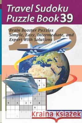 Travel Sudoku Puzzle Book 39: 200 Brain Booster Puzzles - Simple, Easy, Intermediate, and Expert with Solutions Pegah Malekpou Gholamreza Zare 9781090383716 Independently Published