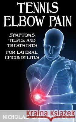 Tennis Elbow Pain: Symptoms, Tests, and Treatments for Lateral Epicondylitis Nicholas Gallo 9781090394026 Independently Published