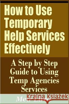 How to Use Temporary Help Services Effectively - A Step by Step Guide to Using Temp Agencies Services Meir Liraz 9781090394217