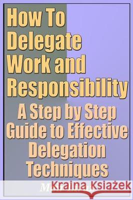 How to Delegate Work and Responsibility - A Step by Step Guide to Effective Delegation Techniques Meir Liraz 9781090398994