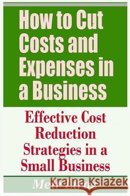 How to Cut Costs and Expenses in a Business - Effective Cost Reduction Strategies in a Small Business Meir Liraz 9781090402646
