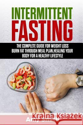 Intermittent Fasting: The Complete Guide for Weight Loss, Burn Fat Through Meal Plan, Healing Your Body for a Healthy Lifestyle. Amy Smith 9781090409607 Independently Published