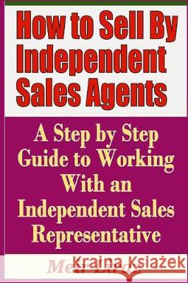 How to Sell by Independent Sales Agents - A Step by Step Guide to Working with an Independent Sales Representative Meir Liraz 9781090425768 Independently Published