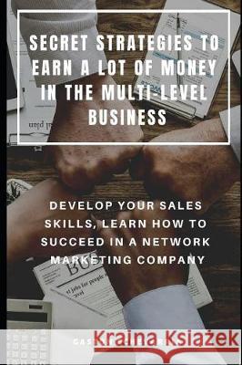 Secret Strategies to Earn a Lot of Money in the Multi-Level Business: Develop Your Sales Skills, Learn How to Succeed in a Network Marketing Company Gaston Echevarria 9781090444189 Independently Published
