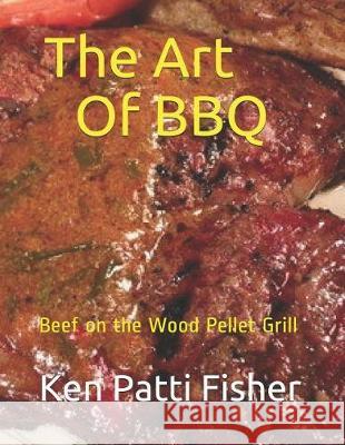 The Art of BBQ: Beef on the Wood Pellet Grill Patti Fisher Ken Patti Fisher 9781090448422 Independently Published