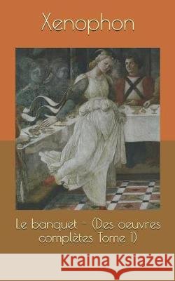 Le Banquet - (Des Oeuvres Complètes Tome 1) Talbot, Eugene, Xenophon, Xenophon 9781090450920 Independently Published